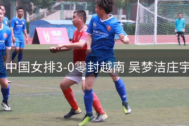 中国女排3-0零封越南 吴梦洁庄宇珊领衔完胜