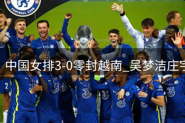 中国女排3-0零封越南 吴梦洁庄宇珊领衔完胜