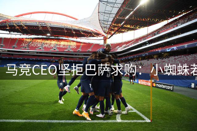 马竞CEO坚拒巴萨求购：小蜘蛛若离队必寻替代者